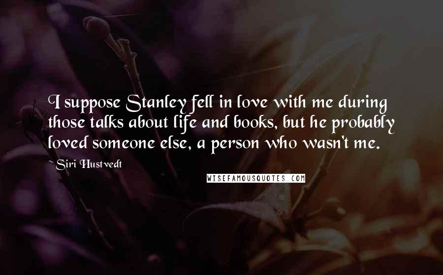 Siri Hustvedt Quotes: I suppose Stanley fell in love with me during those talks about life and books, but he probably loved someone else, a person who wasn't me.