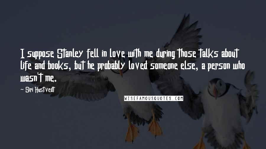 Siri Hustvedt Quotes: I suppose Stanley fell in love with me during those talks about life and books, but he probably loved someone else, a person who wasn't me.