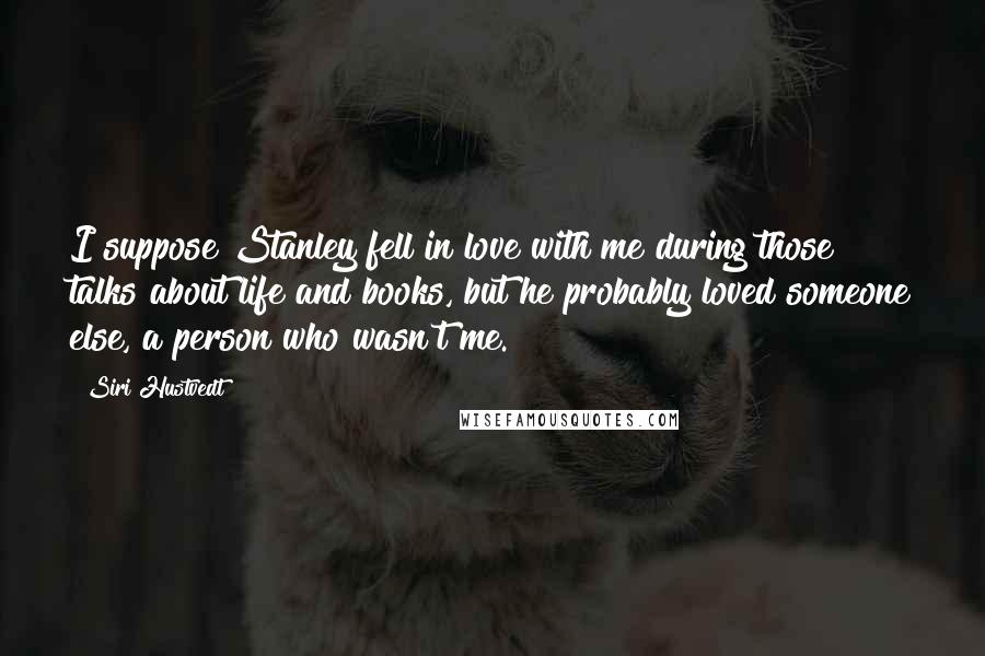 Siri Hustvedt Quotes: I suppose Stanley fell in love with me during those talks about life and books, but he probably loved someone else, a person who wasn't me.