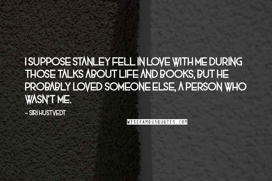 Siri Hustvedt Quotes: I suppose Stanley fell in love with me during those talks about life and books, but he probably loved someone else, a person who wasn't me.