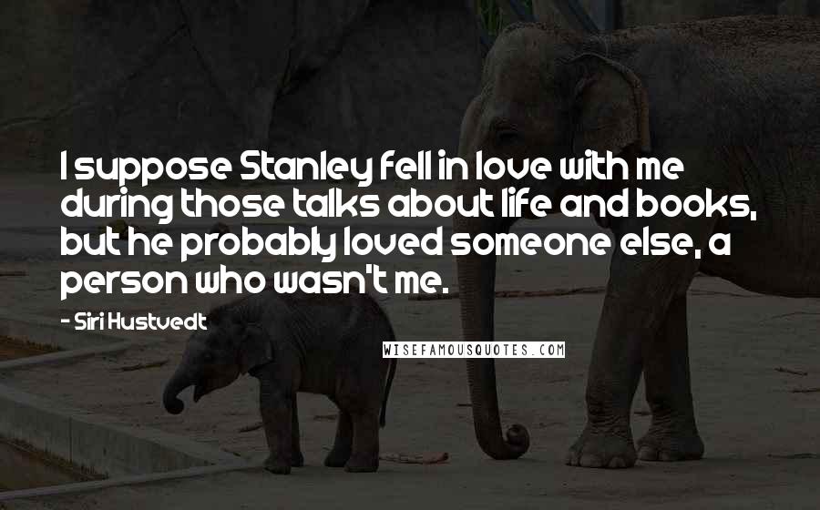 Siri Hustvedt Quotes: I suppose Stanley fell in love with me during those talks about life and books, but he probably loved someone else, a person who wasn't me.