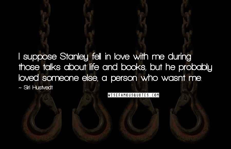 Siri Hustvedt Quotes: I suppose Stanley fell in love with me during those talks about life and books, but he probably loved someone else, a person who wasn't me.