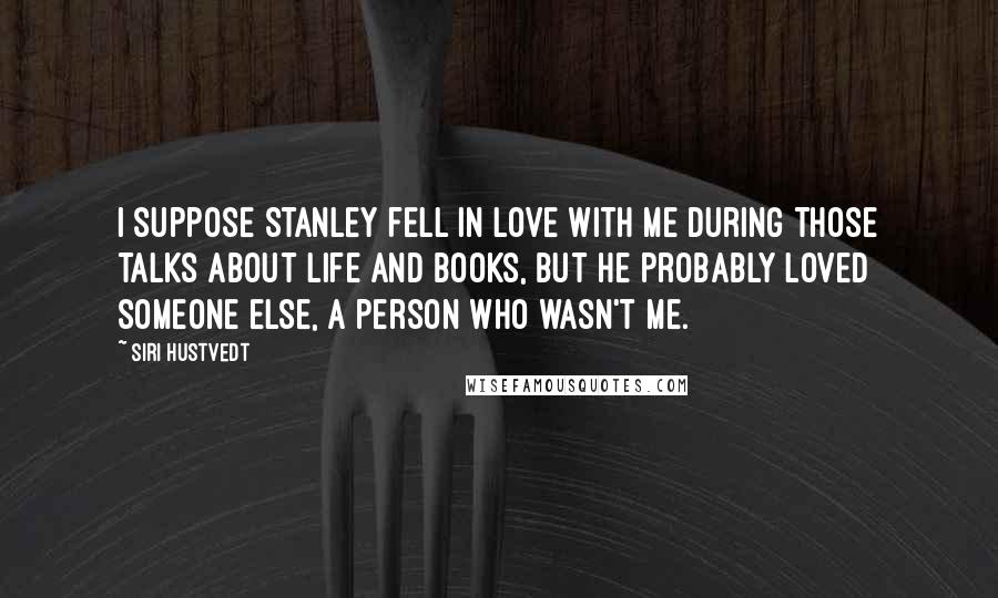Siri Hustvedt Quotes: I suppose Stanley fell in love with me during those talks about life and books, but he probably loved someone else, a person who wasn't me.