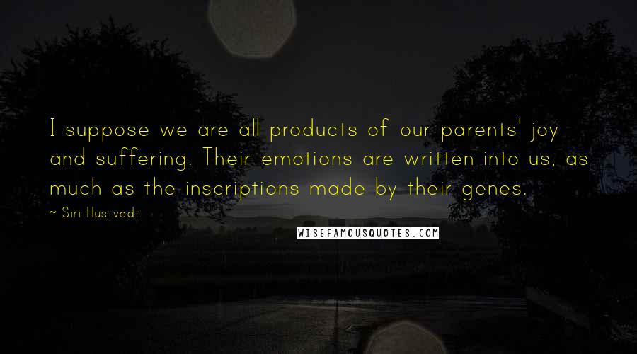 Siri Hustvedt Quotes: I suppose we are all products of our parents' joy and suffering. Their emotions are written into us, as much as the inscriptions made by their genes.