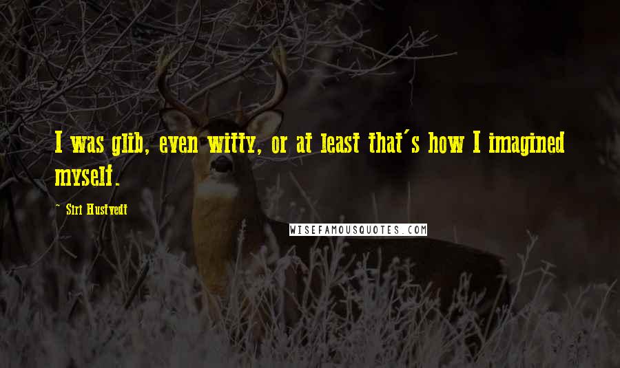 Siri Hustvedt Quotes: I was glib, even witty, or at least that's how I imagined myself.