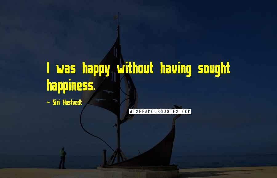 Siri Hustvedt Quotes: I was happy without having sought happiness.