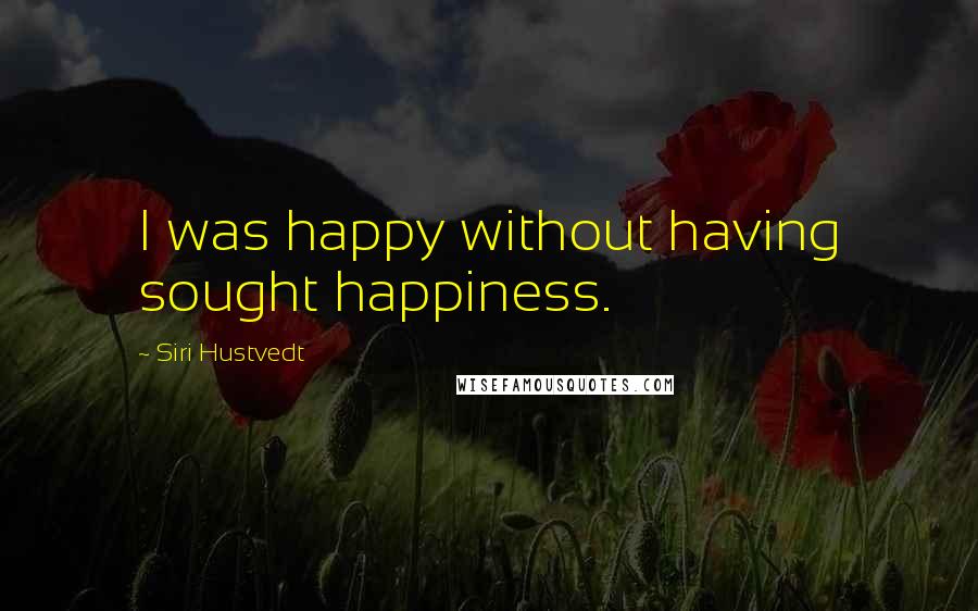 Siri Hustvedt Quotes: I was happy without having sought happiness.