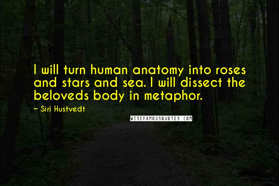 Siri Hustvedt Quotes: I will turn human anatomy into roses and stars and sea. I will dissect the beloveds body in metaphor.