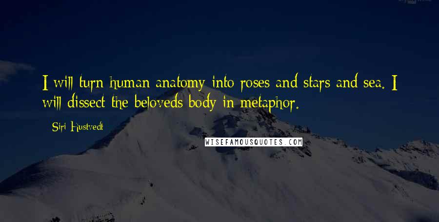 Siri Hustvedt Quotes: I will turn human anatomy into roses and stars and sea. I will dissect the beloveds body in metaphor.
