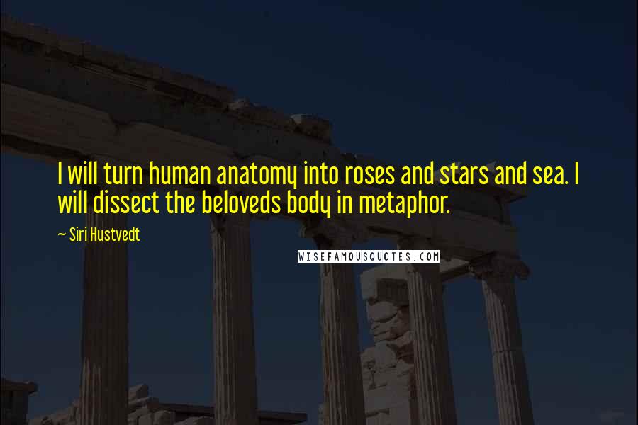 Siri Hustvedt Quotes: I will turn human anatomy into roses and stars and sea. I will dissect the beloveds body in metaphor.