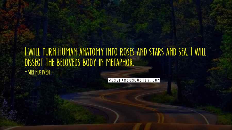 Siri Hustvedt Quotes: I will turn human anatomy into roses and stars and sea. I will dissect the beloveds body in metaphor.