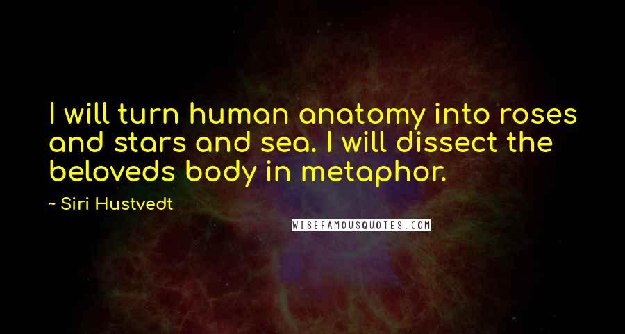 Siri Hustvedt Quotes: I will turn human anatomy into roses and stars and sea. I will dissect the beloveds body in metaphor.