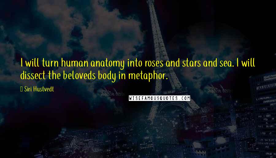 Siri Hustvedt Quotes: I will turn human anatomy into roses and stars and sea. I will dissect the beloveds body in metaphor.