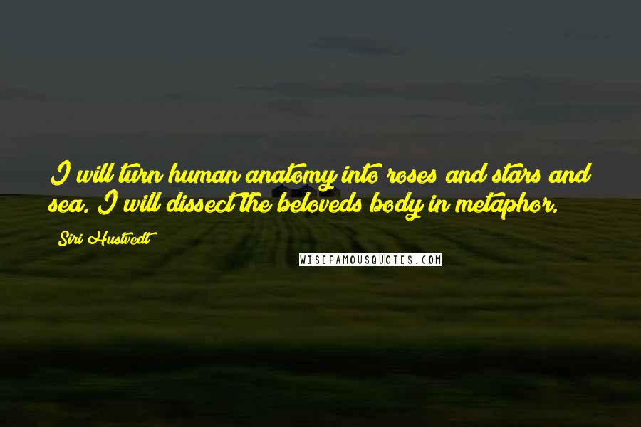 Siri Hustvedt Quotes: I will turn human anatomy into roses and stars and sea. I will dissect the beloveds body in metaphor.