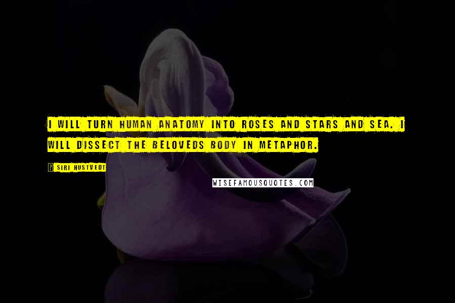 Siri Hustvedt Quotes: I will turn human anatomy into roses and stars and sea. I will dissect the beloveds body in metaphor.