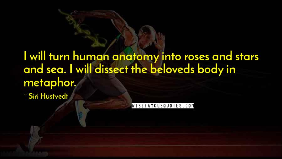 Siri Hustvedt Quotes: I will turn human anatomy into roses and stars and sea. I will dissect the beloveds body in metaphor.