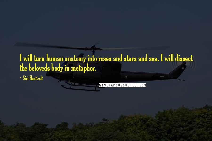 Siri Hustvedt Quotes: I will turn human anatomy into roses and stars and sea. I will dissect the beloveds body in metaphor.