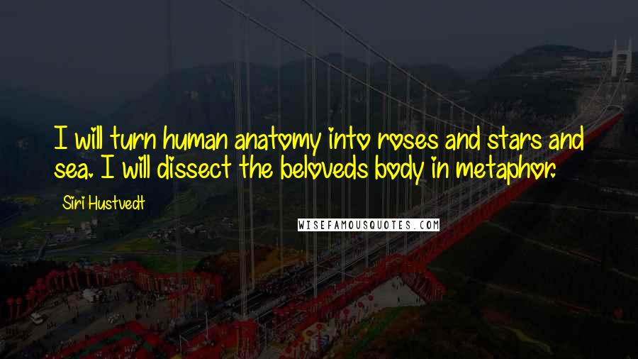 Siri Hustvedt Quotes: I will turn human anatomy into roses and stars and sea. I will dissect the beloveds body in metaphor.