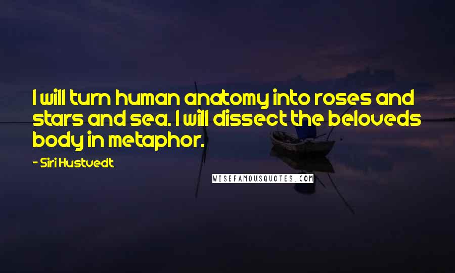 Siri Hustvedt Quotes: I will turn human anatomy into roses and stars and sea. I will dissect the beloveds body in metaphor.