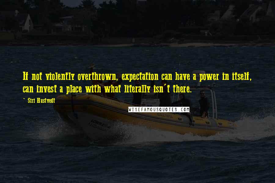 Siri Hustvedt Quotes: If not violently overthrown, expectation can have a power in itself, can invest a place with what literally isn't there.