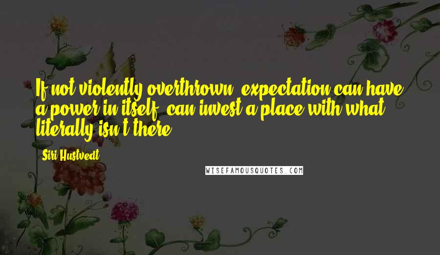 Siri Hustvedt Quotes: If not violently overthrown, expectation can have a power in itself, can invest a place with what literally isn't there.