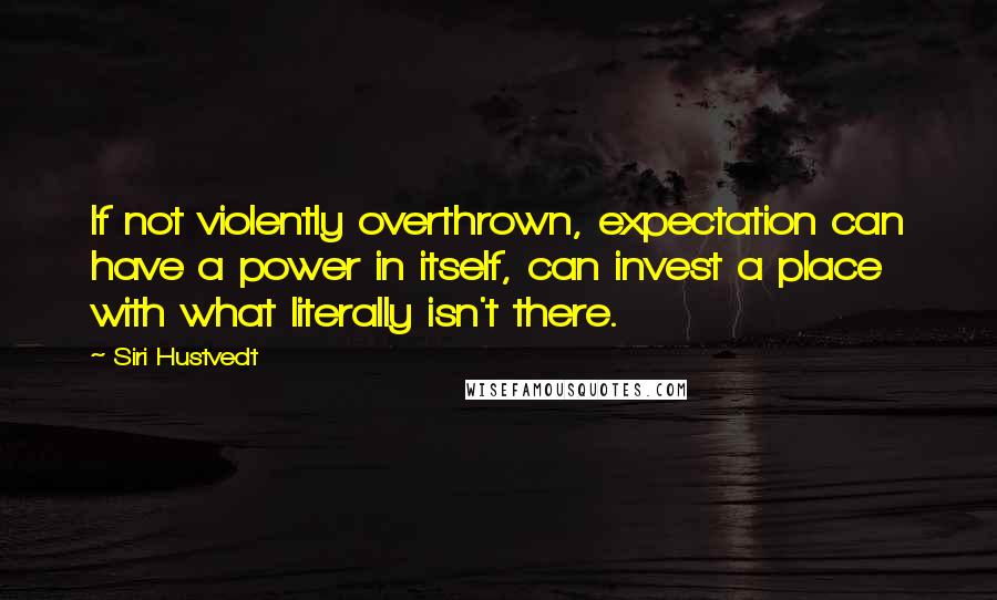 Siri Hustvedt Quotes: If not violently overthrown, expectation can have a power in itself, can invest a place with what literally isn't there.