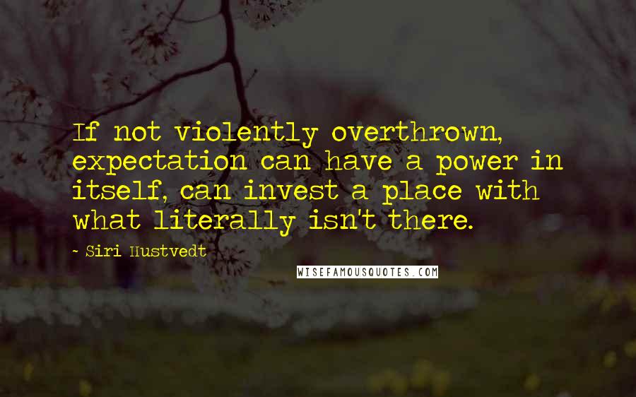 Siri Hustvedt Quotes: If not violently overthrown, expectation can have a power in itself, can invest a place with what literally isn't there.