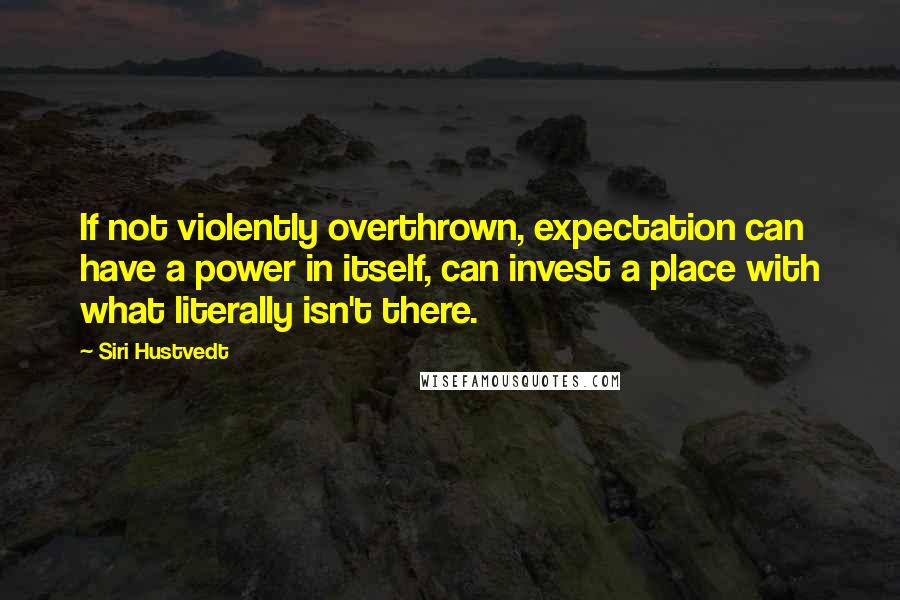 Siri Hustvedt Quotes: If not violently overthrown, expectation can have a power in itself, can invest a place with what literally isn't there.