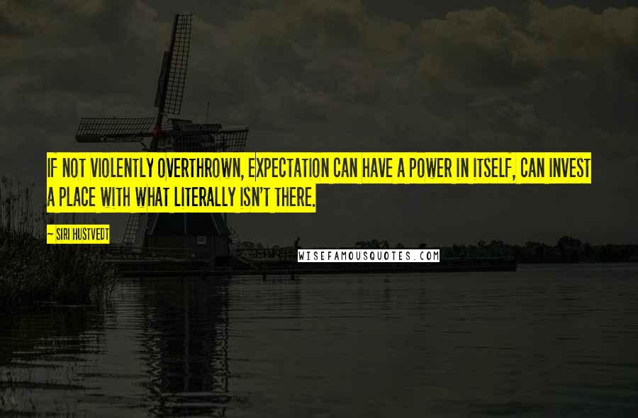 Siri Hustvedt Quotes: If not violently overthrown, expectation can have a power in itself, can invest a place with what literally isn't there.