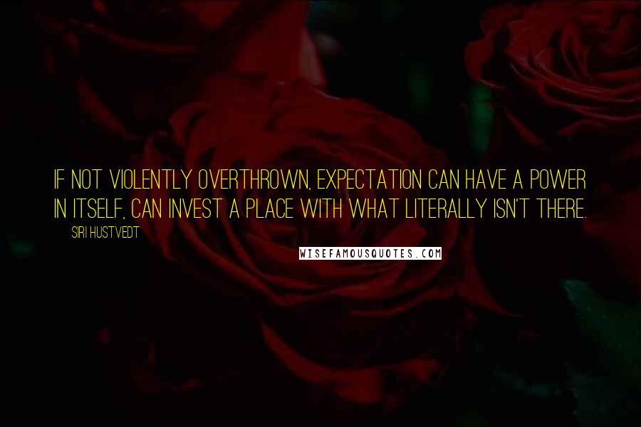 Siri Hustvedt Quotes: If not violently overthrown, expectation can have a power in itself, can invest a place with what literally isn't there.