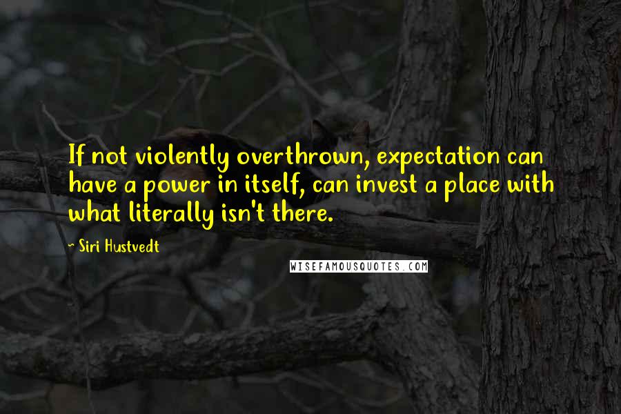 Siri Hustvedt Quotes: If not violently overthrown, expectation can have a power in itself, can invest a place with what literally isn't there.