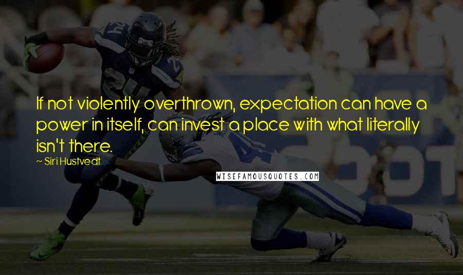 Siri Hustvedt Quotes: If not violently overthrown, expectation can have a power in itself, can invest a place with what literally isn't there.