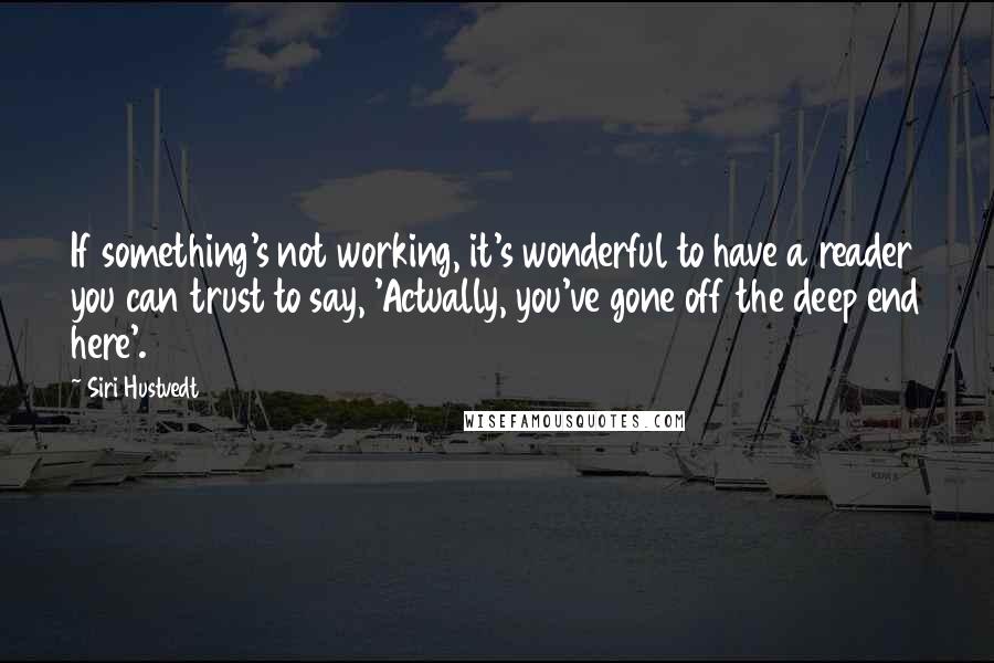 Siri Hustvedt Quotes: If something's not working, it's wonderful to have a reader you can trust to say, 'Actually, you've gone off the deep end here'.