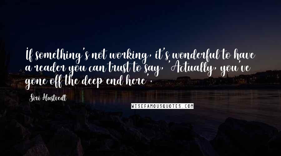 Siri Hustvedt Quotes: If something's not working, it's wonderful to have a reader you can trust to say, 'Actually, you've gone off the deep end here'.