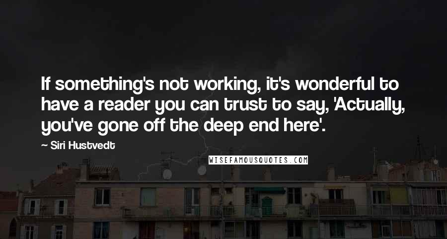 Siri Hustvedt Quotes: If something's not working, it's wonderful to have a reader you can trust to say, 'Actually, you've gone off the deep end here'.