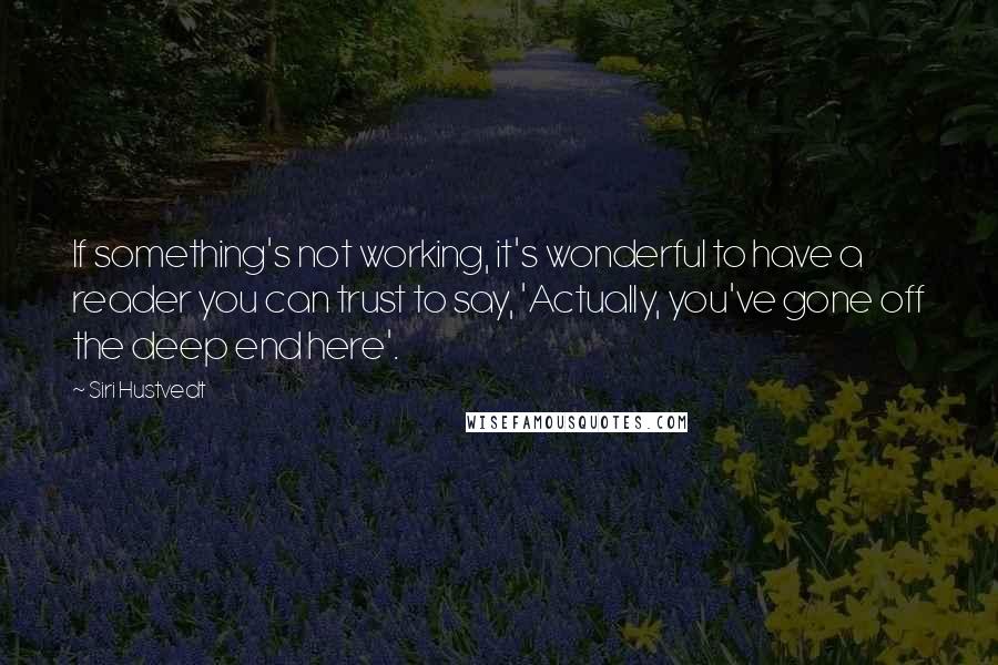 Siri Hustvedt Quotes: If something's not working, it's wonderful to have a reader you can trust to say, 'Actually, you've gone off the deep end here'.