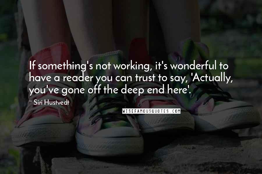 Siri Hustvedt Quotes: If something's not working, it's wonderful to have a reader you can trust to say, 'Actually, you've gone off the deep end here'.