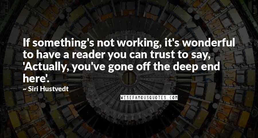 Siri Hustvedt Quotes: If something's not working, it's wonderful to have a reader you can trust to say, 'Actually, you've gone off the deep end here'.