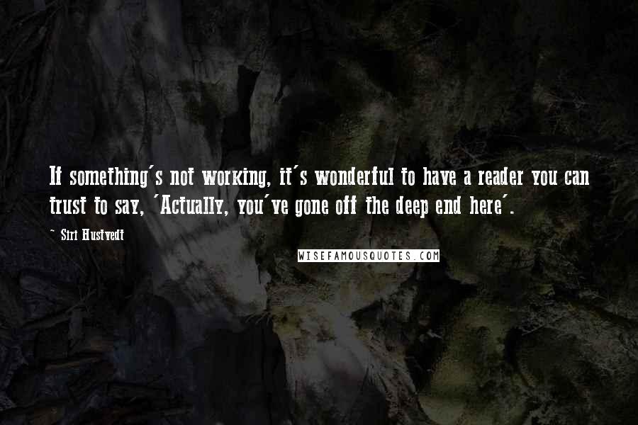 Siri Hustvedt Quotes: If something's not working, it's wonderful to have a reader you can trust to say, 'Actually, you've gone off the deep end here'.