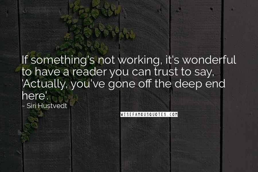 Siri Hustvedt Quotes: If something's not working, it's wonderful to have a reader you can trust to say, 'Actually, you've gone off the deep end here'.