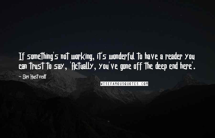 Siri Hustvedt Quotes: If something's not working, it's wonderful to have a reader you can trust to say, 'Actually, you've gone off the deep end here'.