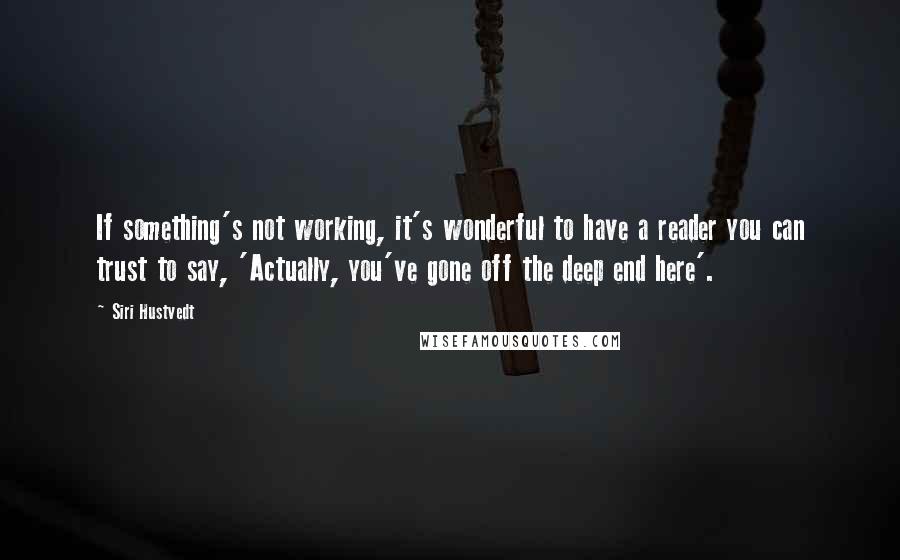 Siri Hustvedt Quotes: If something's not working, it's wonderful to have a reader you can trust to say, 'Actually, you've gone off the deep end here'.