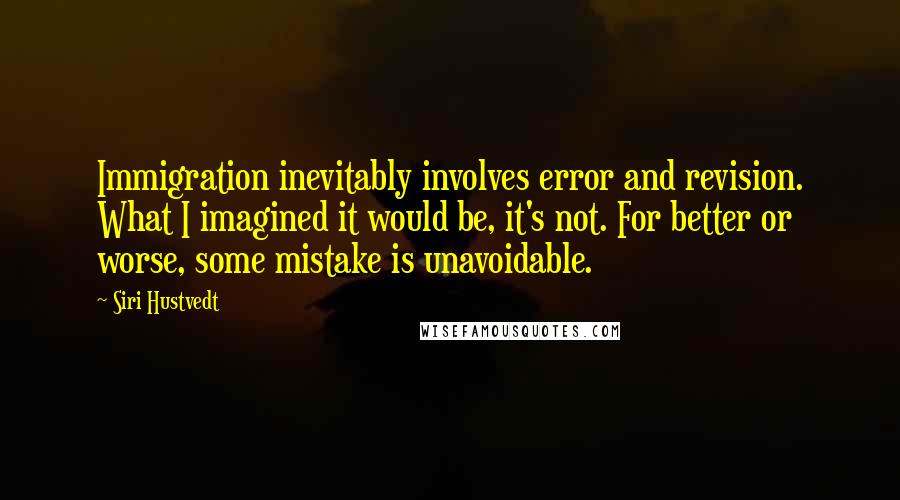 Siri Hustvedt Quotes: Immigration inevitably involves error and revision. What I imagined it would be, it's not. For better or worse, some mistake is unavoidable.