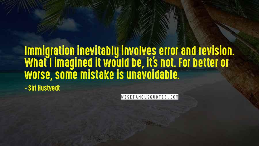 Siri Hustvedt Quotes: Immigration inevitably involves error and revision. What I imagined it would be, it's not. For better or worse, some mistake is unavoidable.