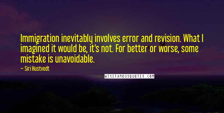 Siri Hustvedt Quotes: Immigration inevitably involves error and revision. What I imagined it would be, it's not. For better or worse, some mistake is unavoidable.