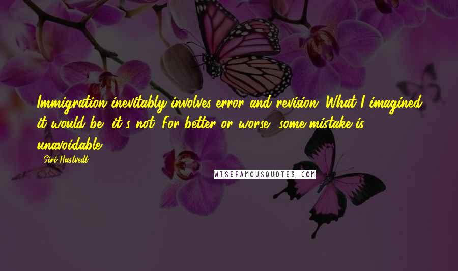 Siri Hustvedt Quotes: Immigration inevitably involves error and revision. What I imagined it would be, it's not. For better or worse, some mistake is unavoidable.