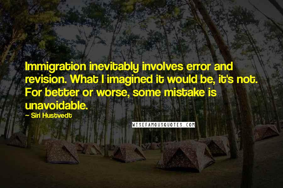 Siri Hustvedt Quotes: Immigration inevitably involves error and revision. What I imagined it would be, it's not. For better or worse, some mistake is unavoidable.