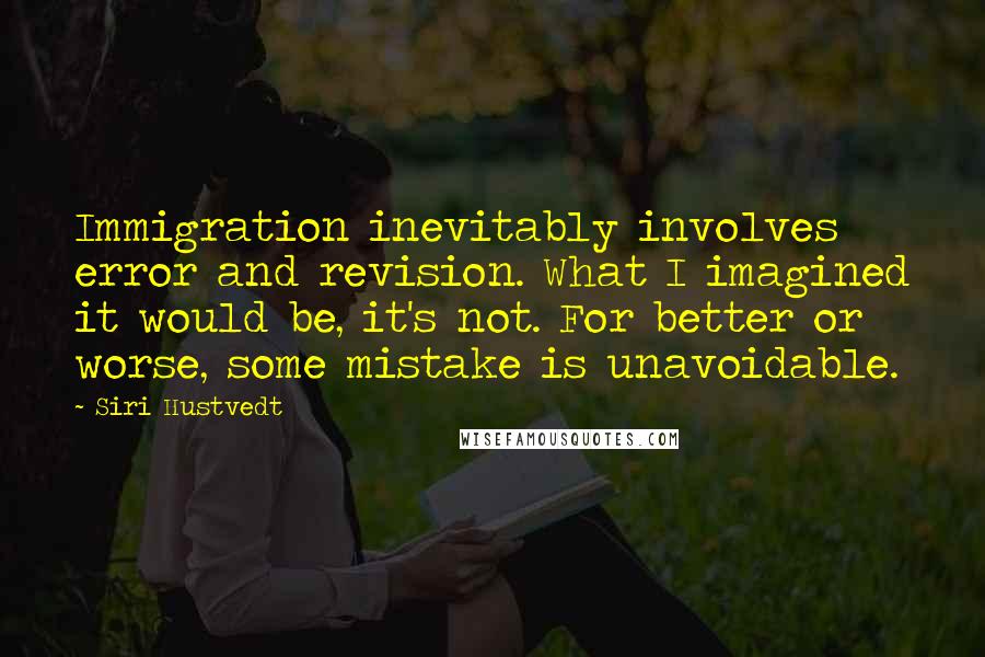 Siri Hustvedt Quotes: Immigration inevitably involves error and revision. What I imagined it would be, it's not. For better or worse, some mistake is unavoidable.