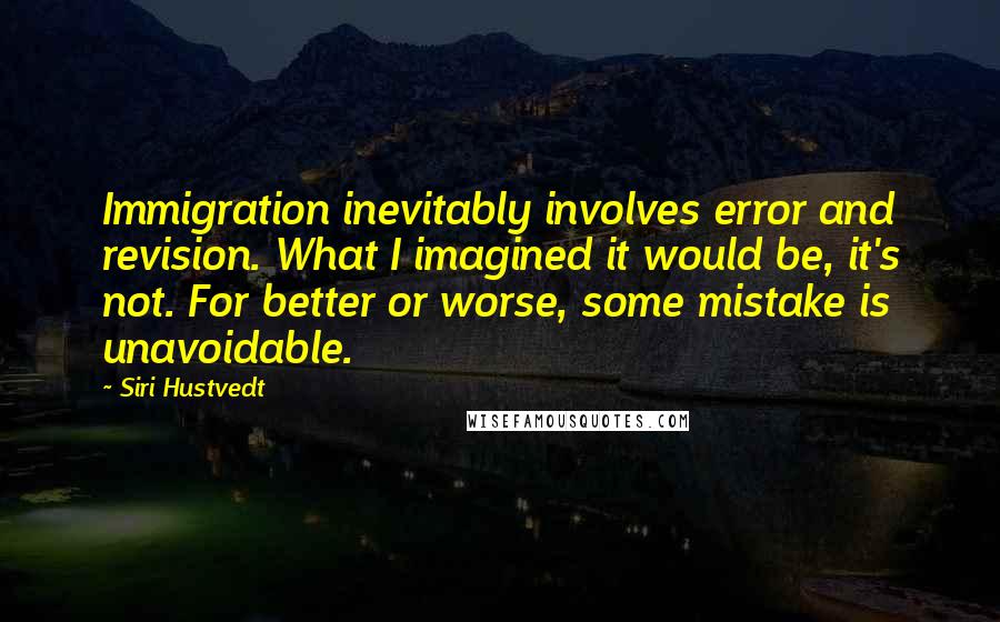 Siri Hustvedt Quotes: Immigration inevitably involves error and revision. What I imagined it would be, it's not. For better or worse, some mistake is unavoidable.