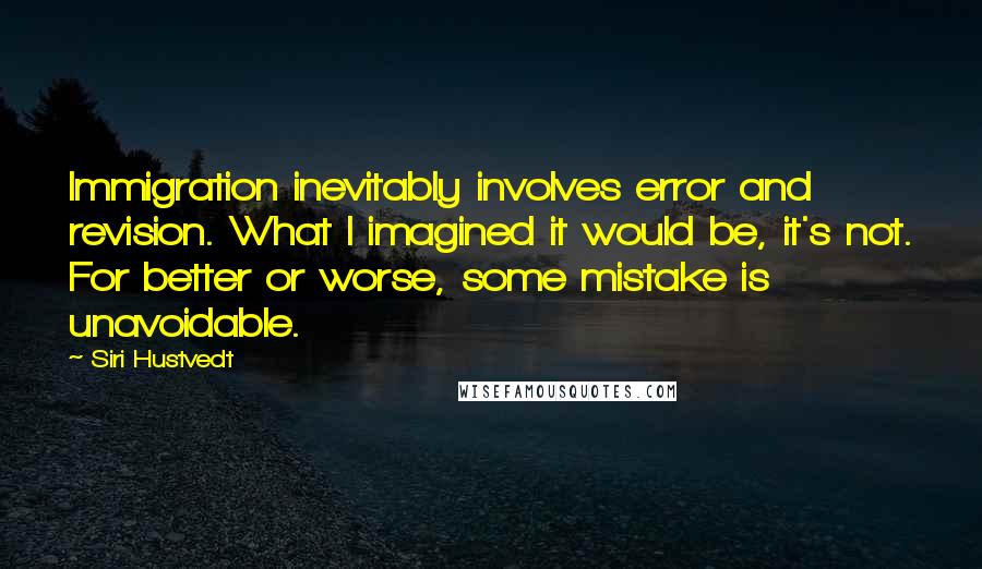 Siri Hustvedt Quotes: Immigration inevitably involves error and revision. What I imagined it would be, it's not. For better or worse, some mistake is unavoidable.